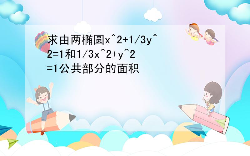 求由两椭圆x^2+1/3y^2=1和1/3x^2+y^2=1公共部分的面积