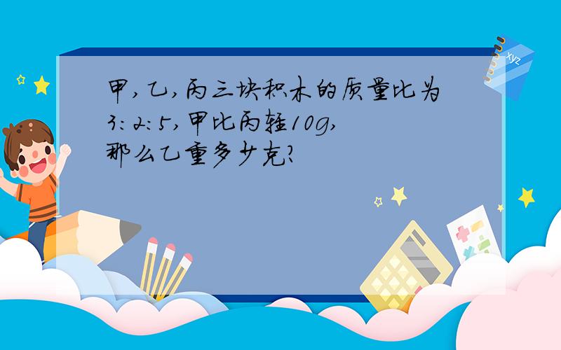 甲,乙,丙三块积木的质量比为3：2：5,甲比丙轻10g,那么乙重多少克?