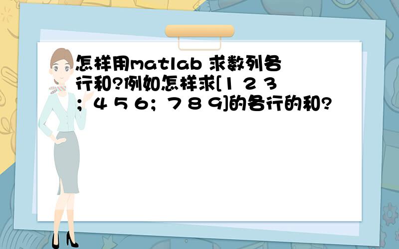 怎样用matlab 求数列各行和?例如怎样求[1 2 3；4 5 6；7 8 9]的各行的和?