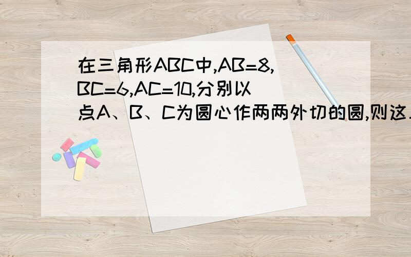 在三角形ABC中,AB=8,BC=6,AC=10,分别以点A、B、C为圆心作两两外切的圆,则这三个圆半径分别是多少?