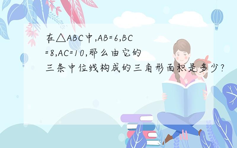 在△ABC中,AB=6,BC=8,AC=10,那么由它的三条中位线构成的三角形面积是多少?