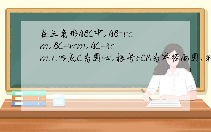 在三角形ABC中,AB=5cm,BC=4cm,AC=3cm.1.以点C为圆心,根号5CM为半径画圆,判断圆C与AB的位置