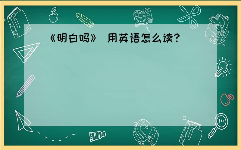 《明白吗》 用英语怎么读?