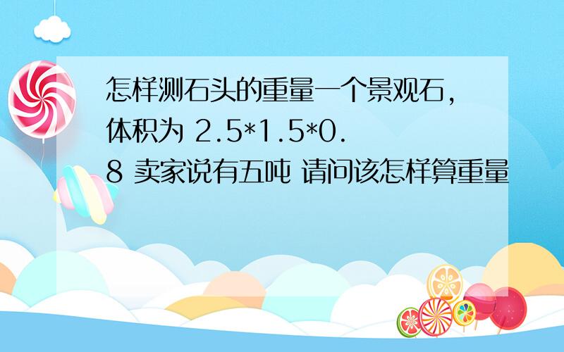 怎样测石头的重量一个景观石,体积为 2.5*1.5*0.8 卖家说有五吨 请问该怎样算重量