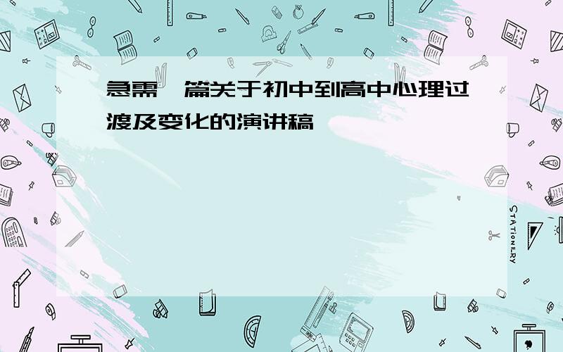 急需一篇关于初中到高中心理过渡及变化的演讲稿