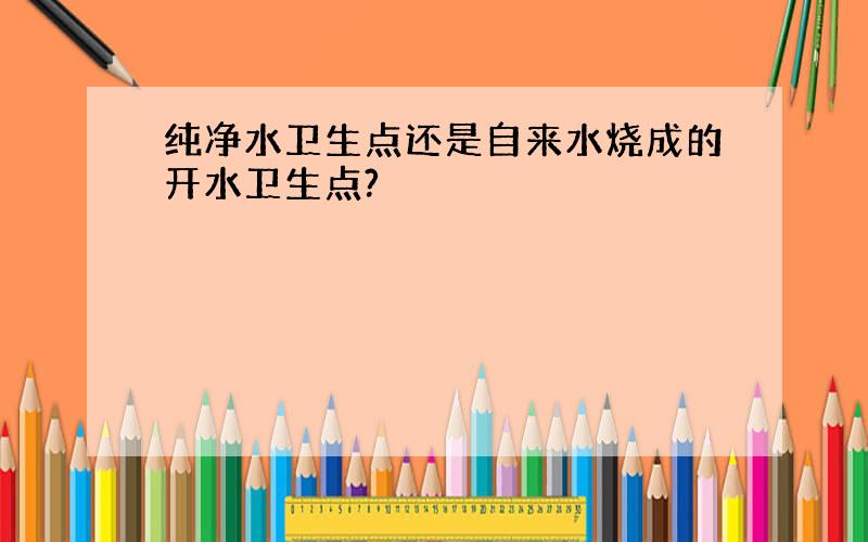 纯净水卫生点还是自来水烧成的开水卫生点?