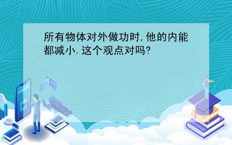 所有物体对外做功时,他的内能都减小.这个观点对吗?