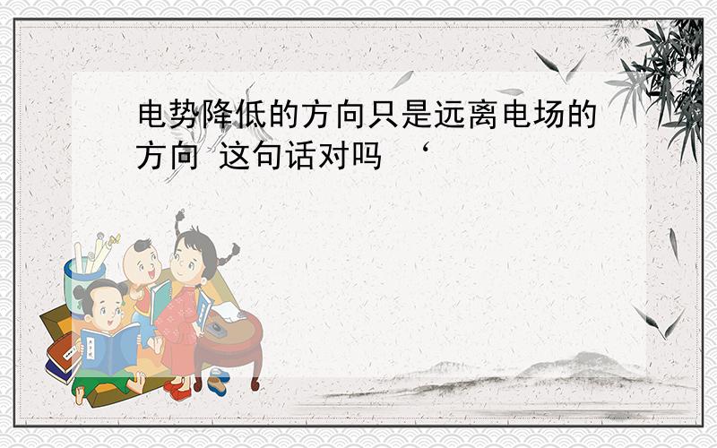 电势降低的方向只是远离电场的方向 这句话对吗 ‘