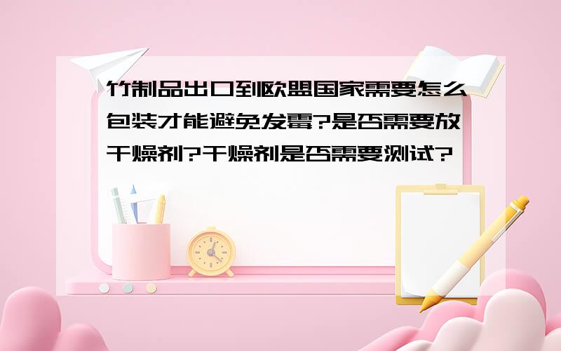 竹制品出口到欧盟国家需要怎么包装才能避免发霉?是否需要放干燥剂?干燥剂是否需要测试?