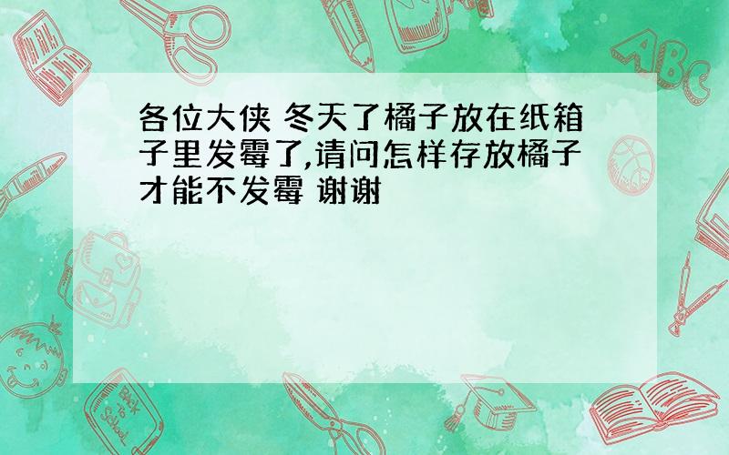 各位大侠 冬天了橘子放在纸箱子里发霉了,请问怎样存放橘子才能不发霉 谢谢