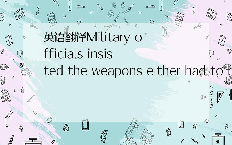 英语翻译Military officials insisted the weapons either had to be