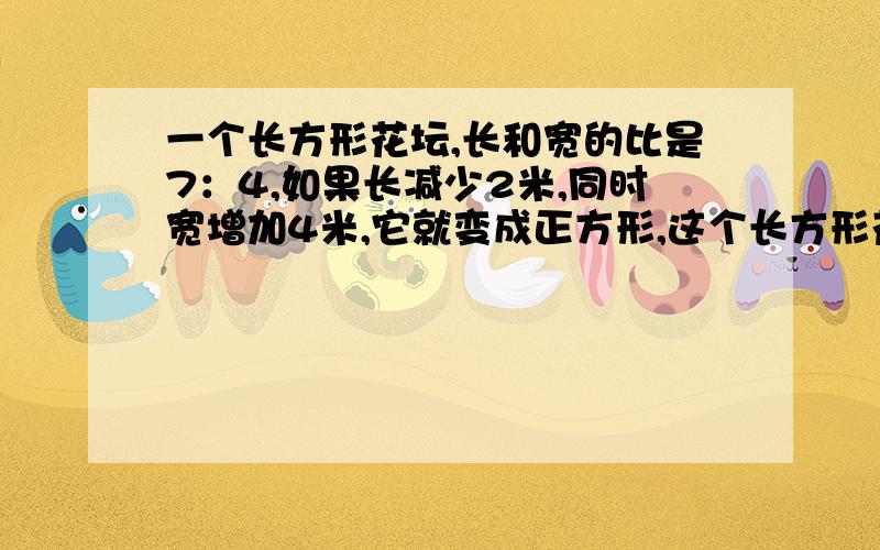 一个长方形花坛,长和宽的比是7：4,如果长减少2米,同时宽增加4米,它就变成正方形,这个长方形花坛的面积是