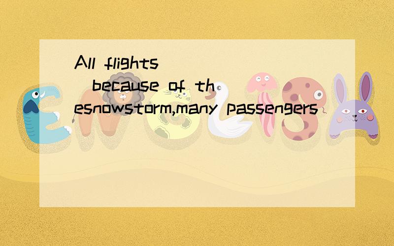 All flights____because of thesnowstorm,many passengers