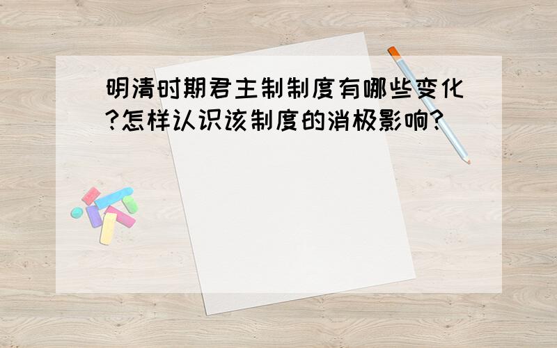 明清时期君主制制度有哪些变化?怎样认识该制度的消极影响?