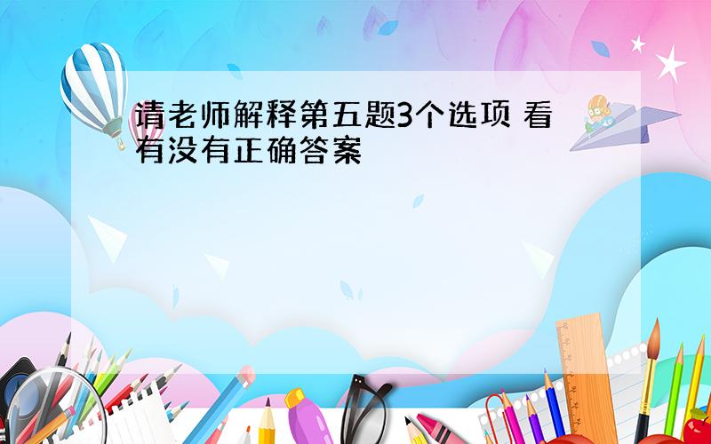 请老师解释第五题3个选项 看有没有正确答案