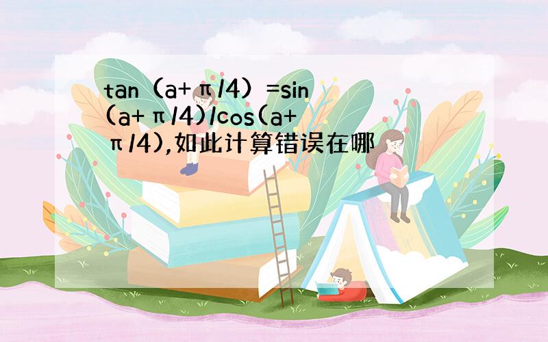 tan（a+π/4）=sin(a+π/4)/cos(a+π/4),如此计算错误在哪