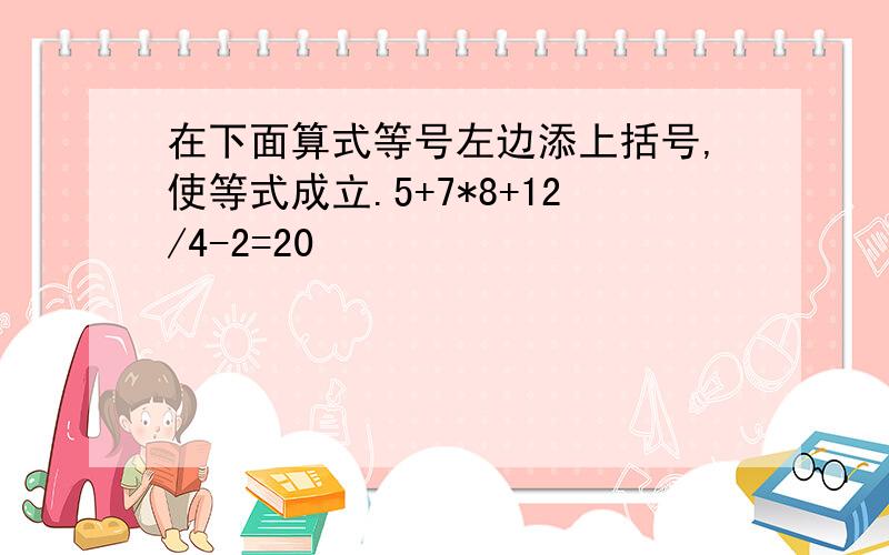 在下面算式等号左边添上括号,使等式成立.5+7*8+12/4-2=20