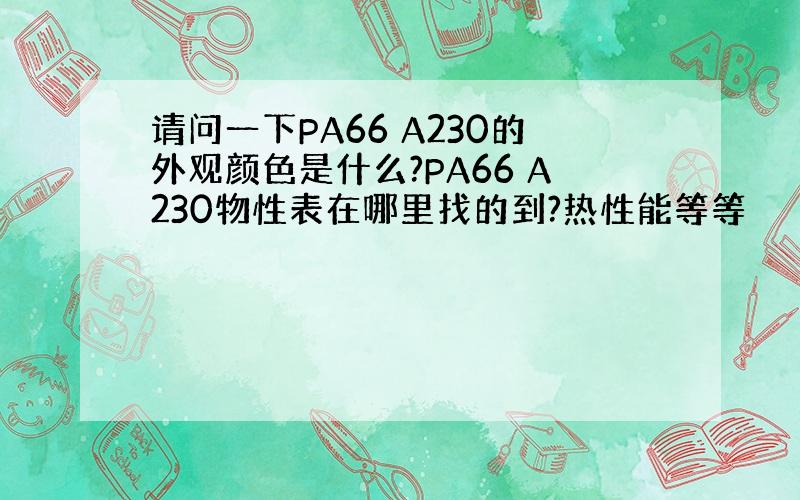 请问一下PA66 A230的外观颜色是什么?PA66 A230物性表在哪里找的到?热性能等等