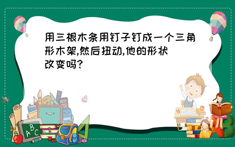 用三根木条用钉子钉成一个三角形木架,然后扭动,他的形状譮改变吗?