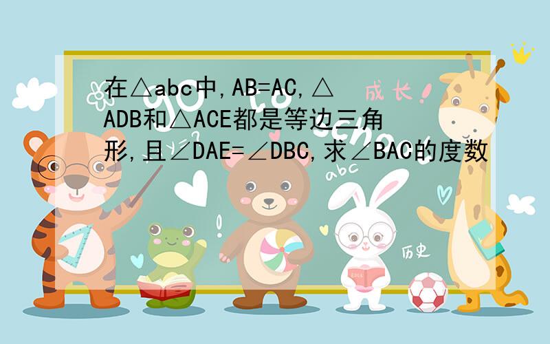 在△abc中,AB=AC,△ADB和△ACE都是等边三角形,且∠DAE=∠DBC,求∠BAC的度数