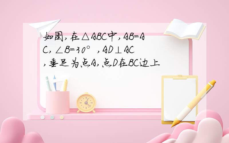 如图,在△ABC中,AB=AC,∠B=30°,AD⊥AC,垂足为点A,点D在BC边上