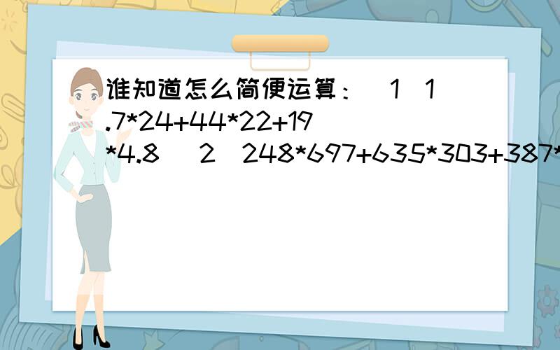 谁知道怎么简便运算：（1）1.7*24+44*22+19*4.8 （2）248*697+635*303+387*197