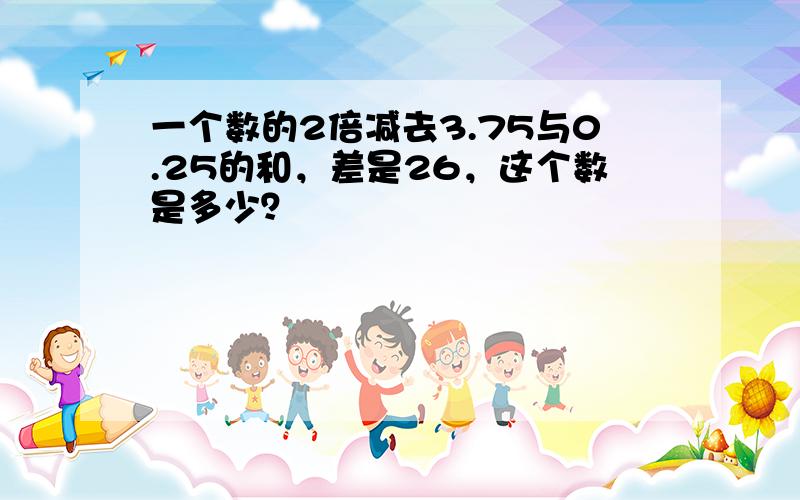 一个数的2倍减去3.75与0.25的和，差是26，这个数是多少？