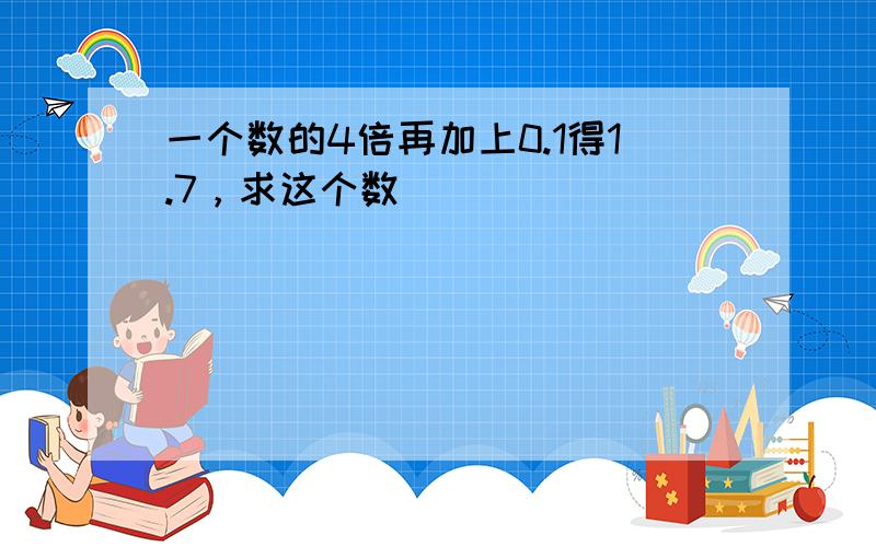 一个数的4倍再加上0.1得1.7，求这个数．