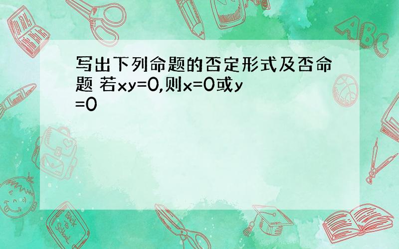 写出下列命题的否定形式及否命题 若xy=0,则x=0或y=0