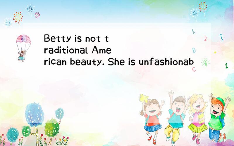 Betty is not traditional American beauty. She is unfashionab