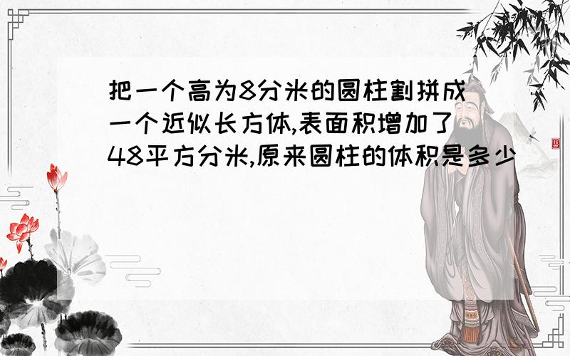 把一个高为8分米的圆柱割拼成一个近似长方体,表面积增加了48平方分米,原来圆柱的体积是多少