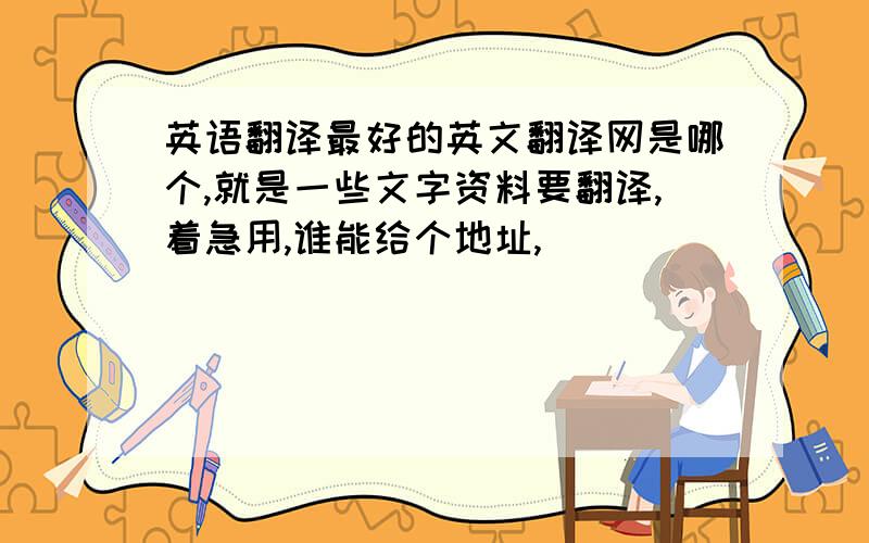 英语翻译最好的英文翻译网是哪个,就是一些文字资料要翻译,着急用,谁能给个地址,