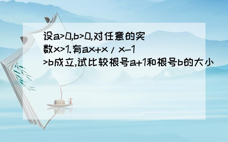 设a>0,b>0,对任意的实数x>1.有ax+x/x-1>b成立,试比较根号a+1和根号b的大小