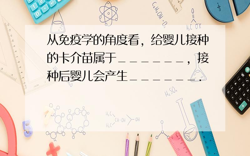 从免疫学的角度看，给婴儿接种的卡介苗属于______，接种后婴儿会产生______．