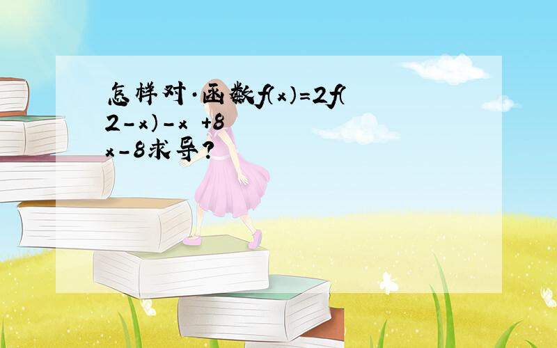 怎样对·函数f（x）=2f（2-x）-x²+8x-8求导?