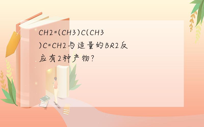 CH2=(CH3)C(CH3)C=CH2与适量的BR2反应有2种产物?