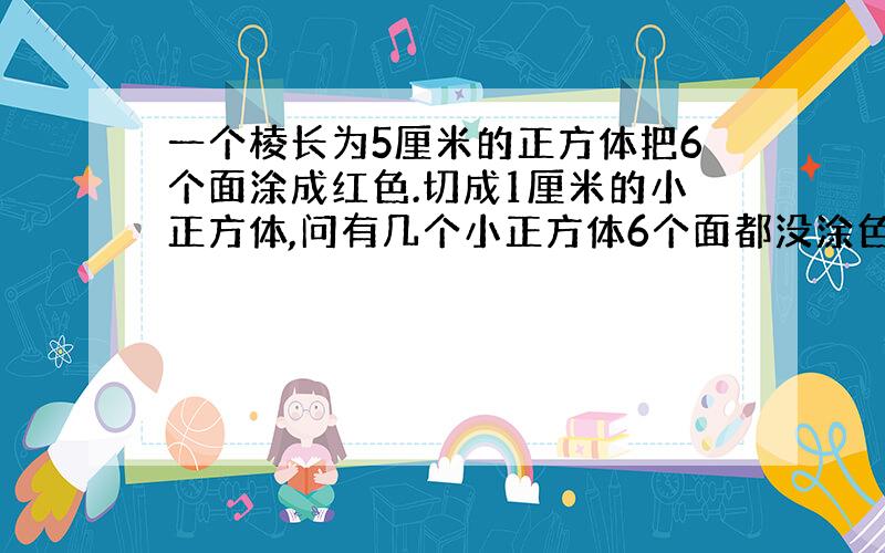 一个棱长为5厘米的正方体把6个面涂成红色.切成1厘米的小正方体,问有几个小正方体6个面都没涂色