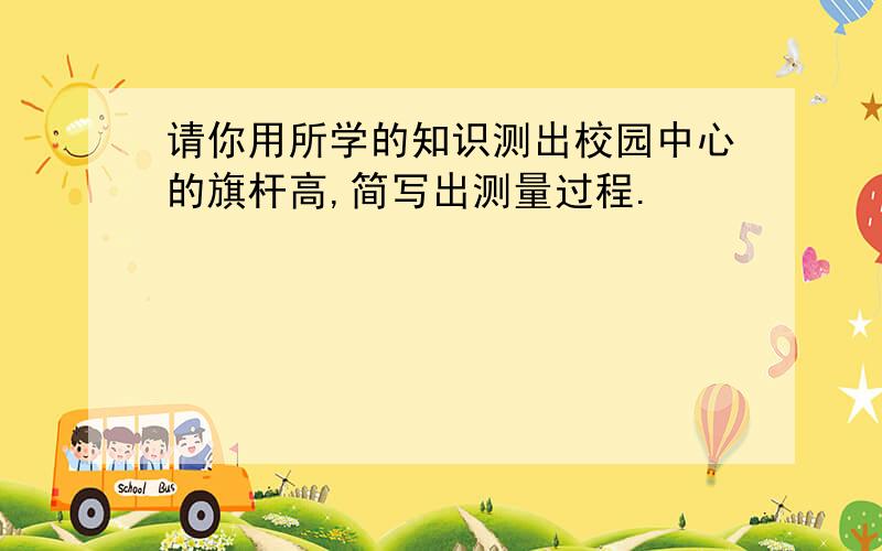 请你用所学的知识测出校园中心的旗杆高,简写出测量过程.