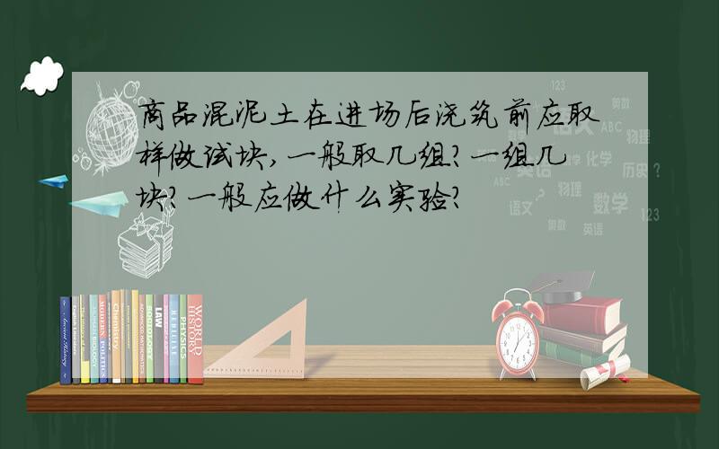 商品混泥土在进场后浇筑前应取样做试块,一般取几组?一组几块?一般应做什么实验?