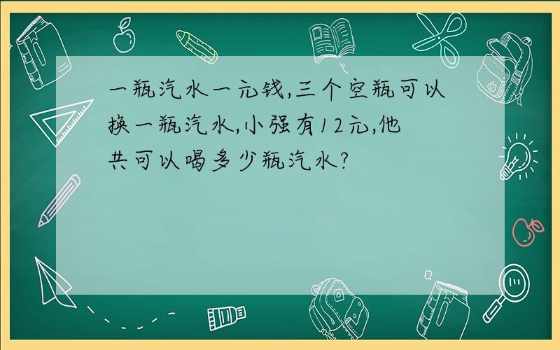 一瓶汽水一元钱,三个空瓶可以换一瓶汽水,小强有12元,他共可以喝多少瓶汽水?