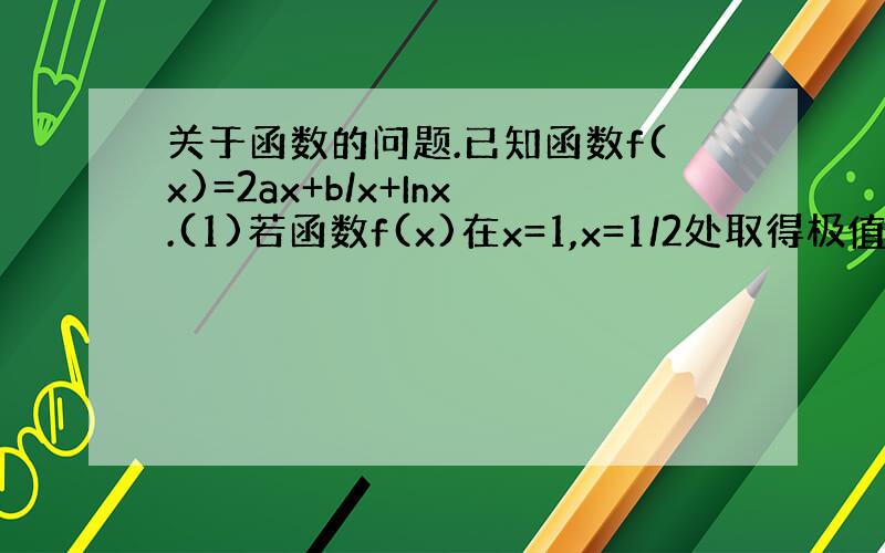 关于函数的问题.已知函数f(x)=2ax+b/x+Inx.(1)若函数f(x)在x=1,x=1/2处取得极值,求a,b的