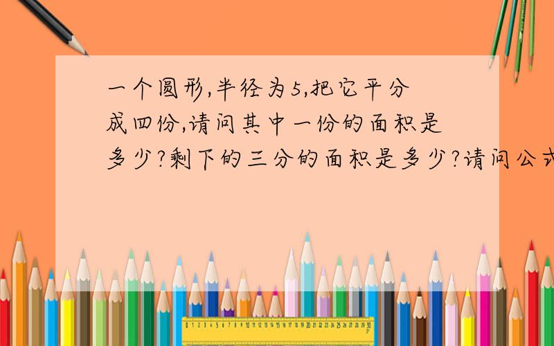 一个圆形,半径为5,把它平分成四份,请问其中一份的面积是多少?剩下的三分的面积是多少?请问公式怎么列?具体怎么计算