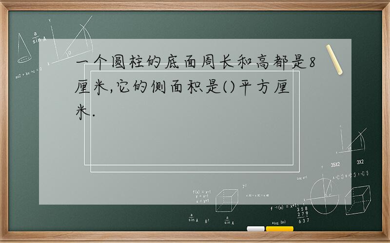 一个圆柱的底面周长和高都是8厘米,它的侧面积是()平方厘米.