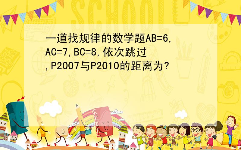 一道找规律的数学题AB=6,AC=7,BC=8,依次跳过,P2007与P2010的距离为?