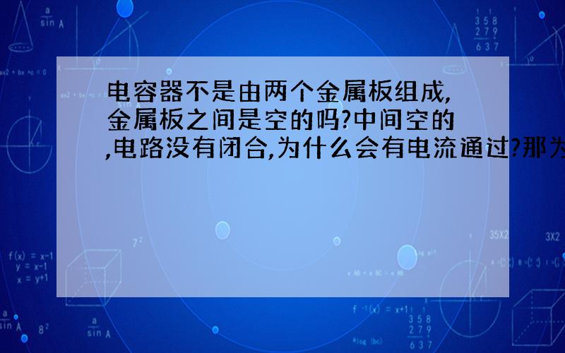 电容器不是由两个金属板组成,金属板之间是空的吗?中间空的,电路没有闭合,为什么会有电流通过?那为什么一个普通的电路断开开