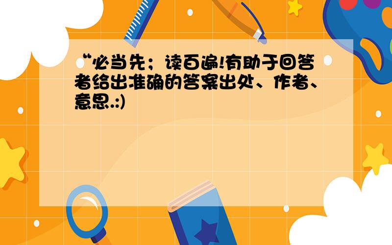 “必当先；读百遍!有助于回答者给出准确的答案出处、作者、意思.:)