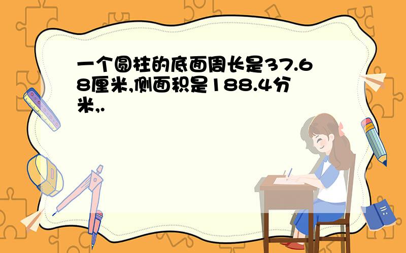 一个圆柱的底面周长是37.68厘米,侧面积是188.4分米,.