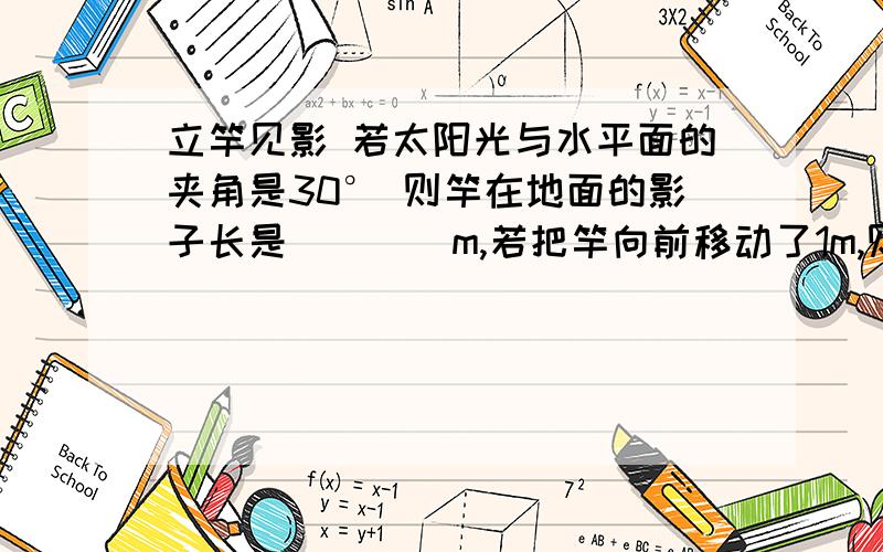 立竿见影 若太阳光与水平面的夹角是30° 则竿在地面的影子长是____m,若把竿向前移动了1m,则竿的影子长是_____