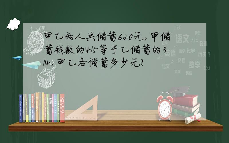 甲乙两人共储蓄620元,甲储蓄钱数的4/5等于乙储蓄的3/4,甲乙各储蓄多少元?