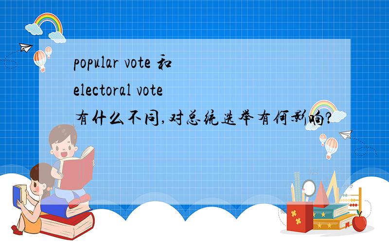 popular vote 和electoral vote有什么不同,对总统选举有何影响?